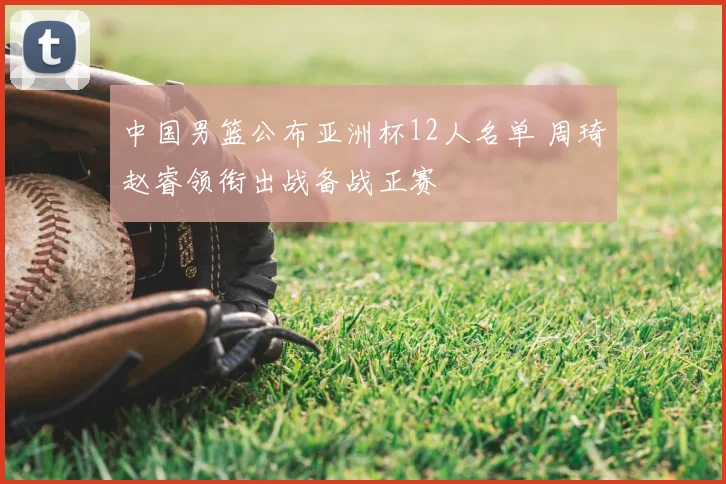 中国男篮公布亚洲杯12人名单 周琦赵睿领衔出战备战正赛