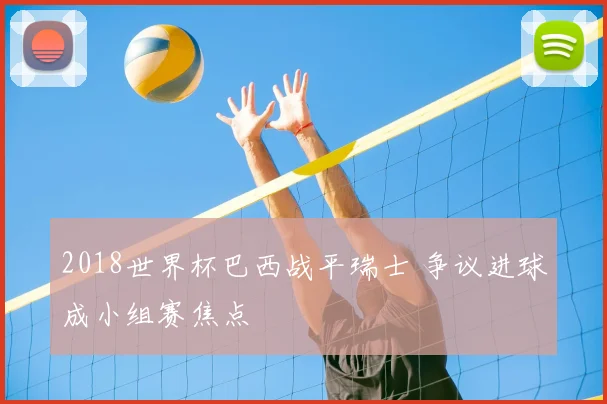 2018世界杯巴西战平瑞士 争议进球成小组赛焦点