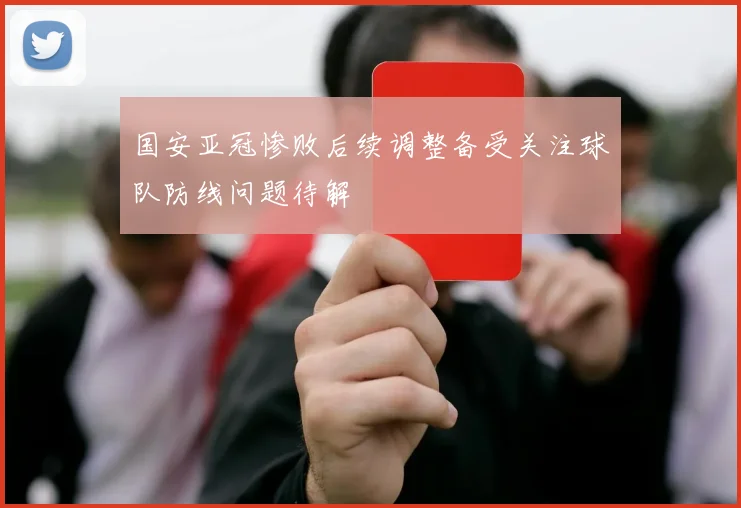 国安亚冠惨败后续调整备受关注球队防线问题待解