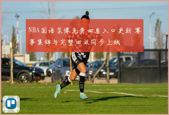 NBA国语录像免费回看入口更新 赛事集锦与完整回放同步上线