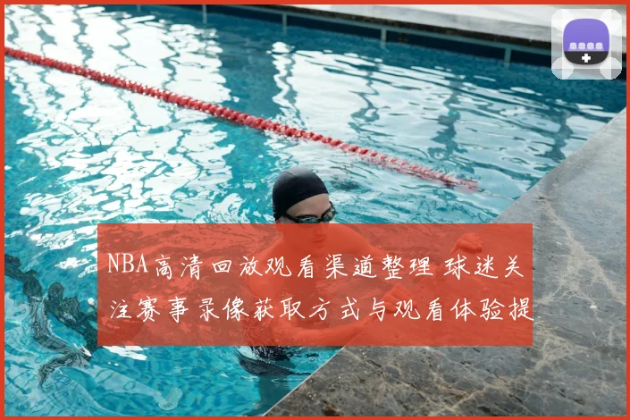NBA高清回放观看渠道整理 球迷关注赛事录像获取方式与观看体验提升