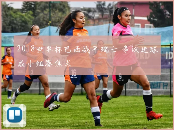 2018世界杯巴西战平瑞士 争议进球成小组赛焦点