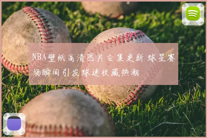 NBA壁纸高清图片合集更新 球星赛场瞬间引发球迷收藏热潮