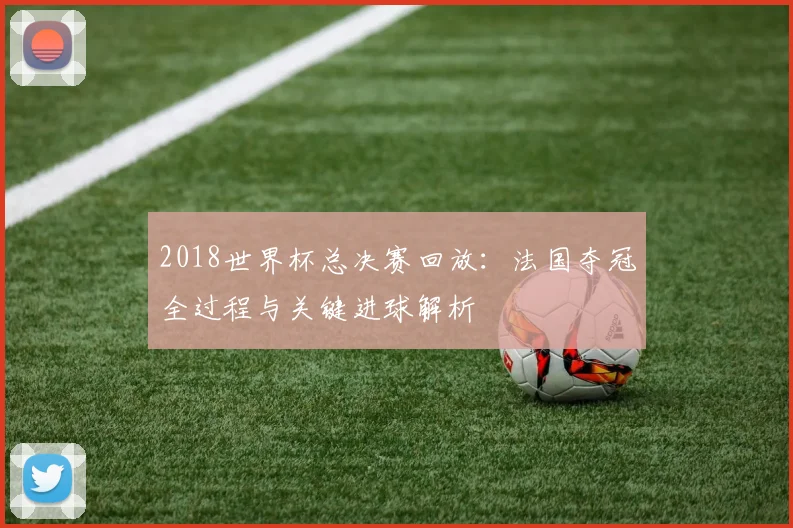 2018世界杯总决赛回放:法国夺冠全过程与关键进球解析