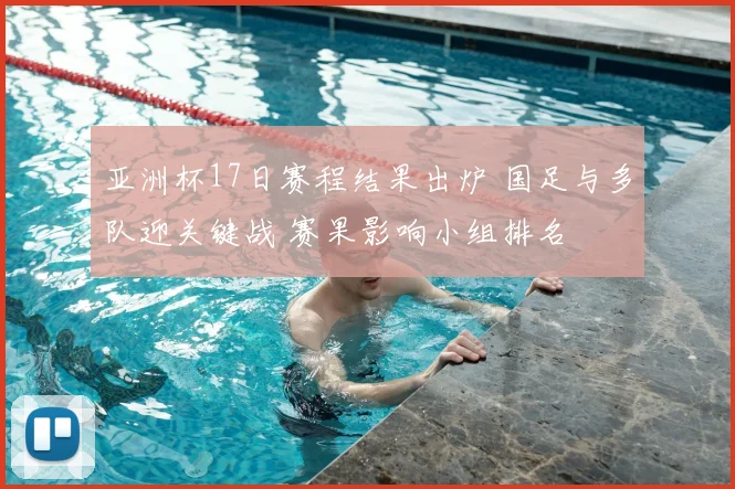亚洲杯17日赛程结果出炉 国足与多队迎关键战 赛果影响小组排名