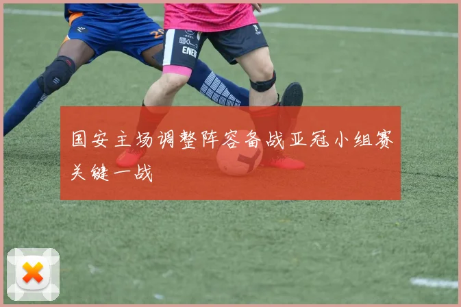 国安主场调整阵容备战亚冠小组赛关键一战