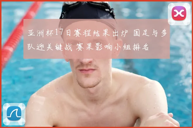 亚洲杯17日赛程结果出炉 国足与多队迎关键战 赛果影响小组排名