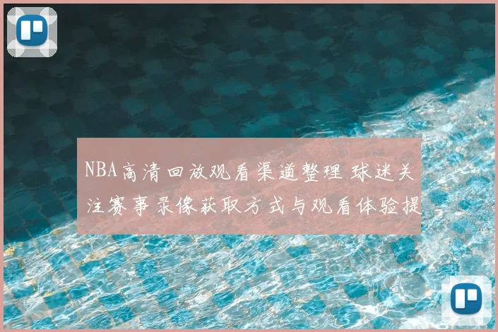 NBA高清回放观看渠道整理 球迷关注赛事录像获取方式与观看体验提升