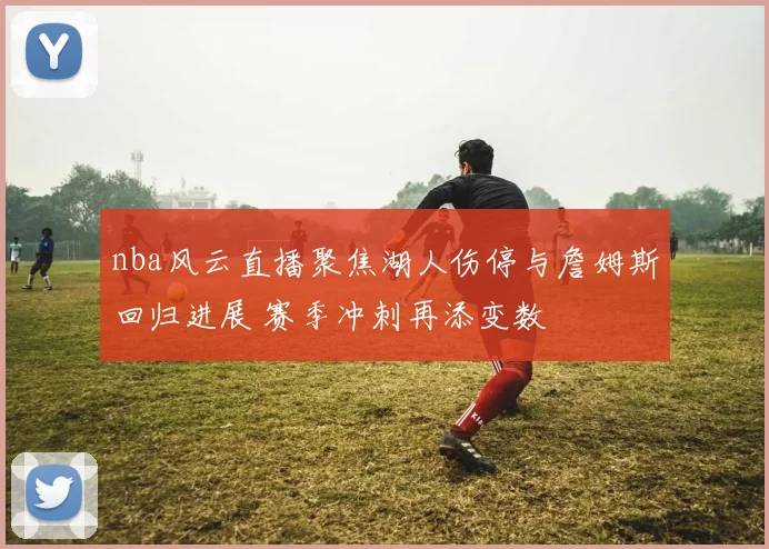 nba风云直播聚焦湖人伤停与詹姆斯回归进展 赛季冲刺再添变数